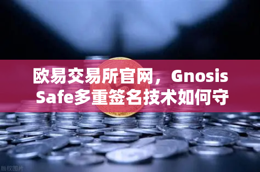 欧易交易所官网，Gnosis Safe多重签名技术如何守卫DAO资金安全？