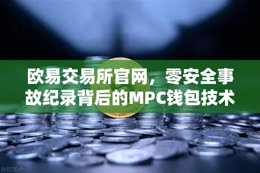 欧易交易所官网,零安全事故纪录背后的MPC钱包技术深度解析-第1张图片-欧易交易所 欧易交易所官网,零安全事故纪录背后的MPC钱包技术深度解析-第1张图片-欧易交易所