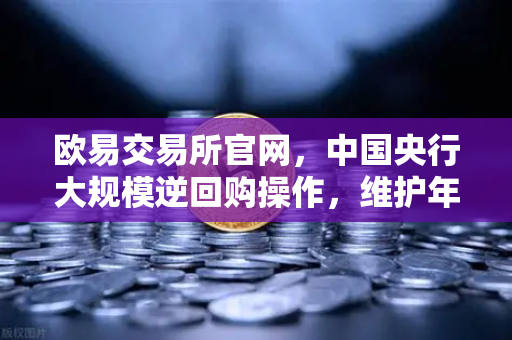 欧易交易所官网，中国央行大规模逆回购操作，维护年末流动性平稳