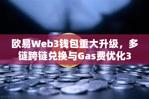 欧易Web3钱包重大升级，多链跨链兑换与Gas费优化30%详解