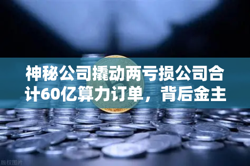神秘公司撬动两亏损公司合计60亿算力订单，背后金主是加密矿企