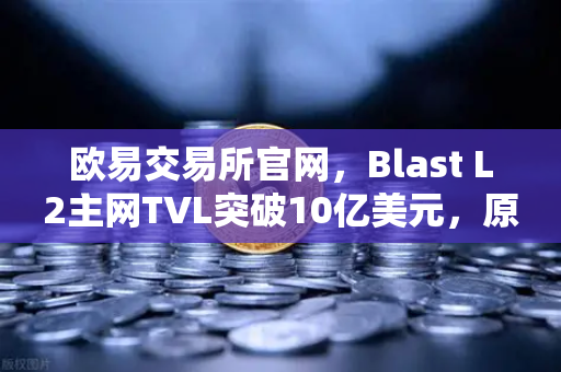 欧易交易所官网，Blast L2主网TVL突破10亿美元，原生收益模式为何受追捧？