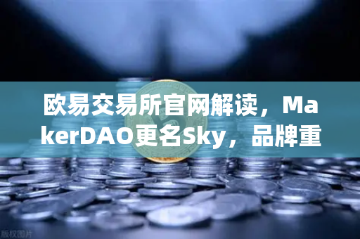 欧易交易所官网解读，MakerDAO更名Sky，品牌重塑背后的治理变革与未来展望