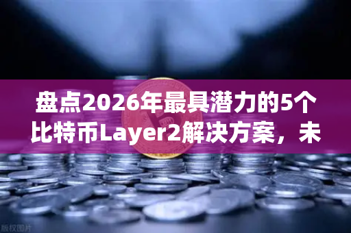 盘点2026年最具潜力的5个比特币Layer2解决方案，未来扩容生态的黄金赛道