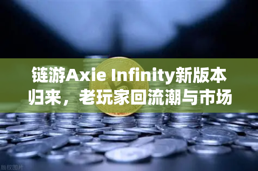 链游Axie Infinity新版本归来，老玩家回流潮与市场新机遇