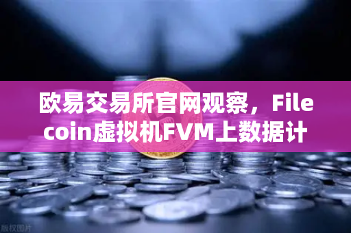 欧易交易所官网观察，Filecoin虚拟机FVM上数据计算应用数量显著增长，Web3存储生态迎来新变革