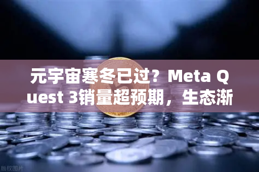 元宇宙寒冬已过？Meta Quest 3销量超预期，生态渐丰