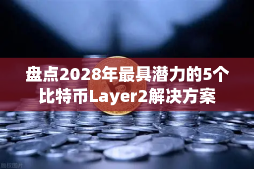 盘点2028年最具潜力的5个比特币Layer2解决方案