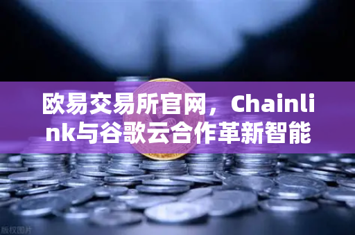 欧易交易所官网，Chainlink与谷歌云合作革新智能合约，天气数据上链赋能DeFi生态
