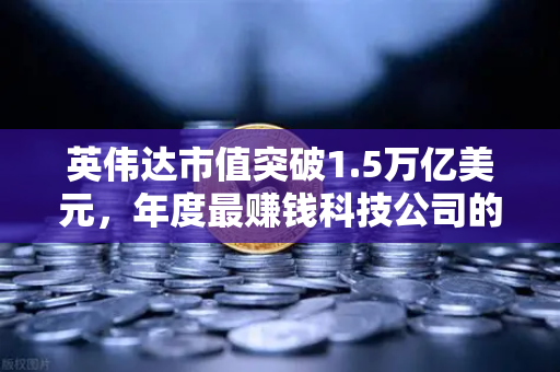 英伟达市值突破1.5万亿美元，年度最赚钱科技公司的崛起与投资新机遇