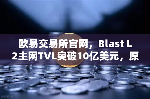 欧易交易所官网，Blast L2主网TVL突破10亿美元，原生收益模式引市场追捧