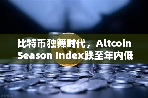 比特币独舞时代，Altcoin Season Index跌至年内低点，资金抱团比特币现货