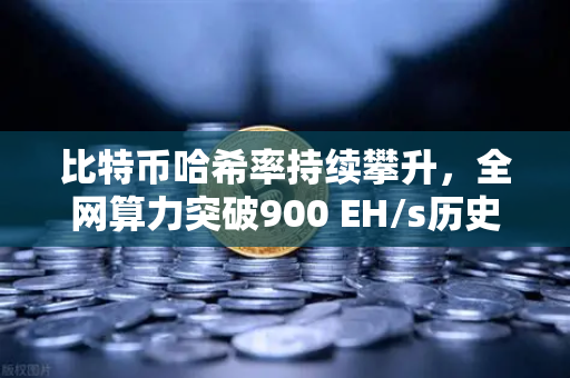 比特币哈希率持续攀升，全网算力突破900 EH/s历史新高，市场信心与矿工博弈加剧