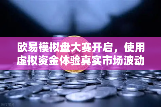 欧易模拟盘大赛开启，使用虚拟资金体验真实市场波动，零风险开启交易进阶之路
