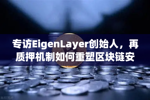 专访EigenLayer创始人，再质押机制如何重塑区块链安全模型与未来愿景