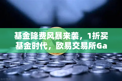 基金降费风暴来袭，1折买基金时代，欧易交易所Gas费能否跟跌？