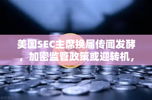 美国SEC主席换届传闻发酵，加密监管政策或迎转机，欧易交易所官网的战略机遇