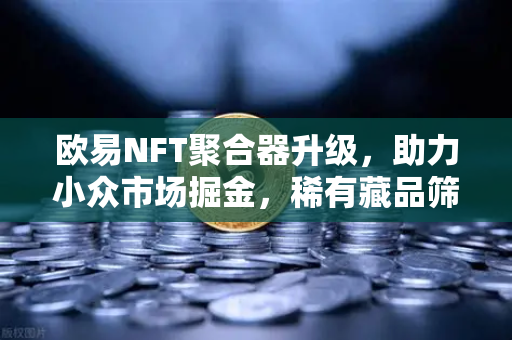 欧易NFT聚合器升级，助力小众市场掘金，稀有藏品筛选更精准