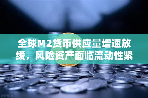 全球M2货币供应量增速放缓，风险资产面临流动性紧缩，欧易交易所官网解析市场新格局
