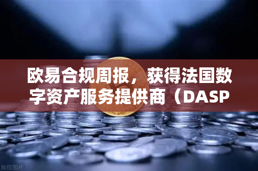 欧易合规周报，获得法国数字资产服务提供商（DASP）注册批准，全球化合规再进一步