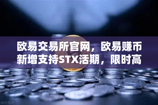欧易交易所官网，欧易赚币新增支持STX活期，限时高年化收益率活动深度解析