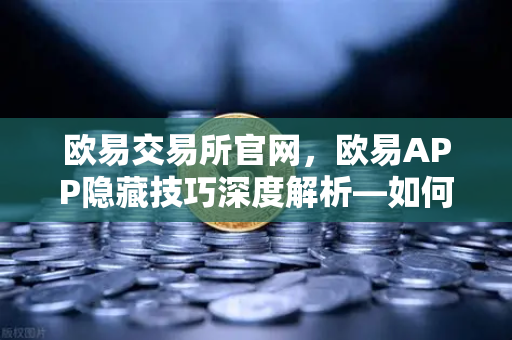 欧易交易所官网，欧易APP隐藏技巧深度解析—如何用价格提醒功能精准锁定行情不踏空？