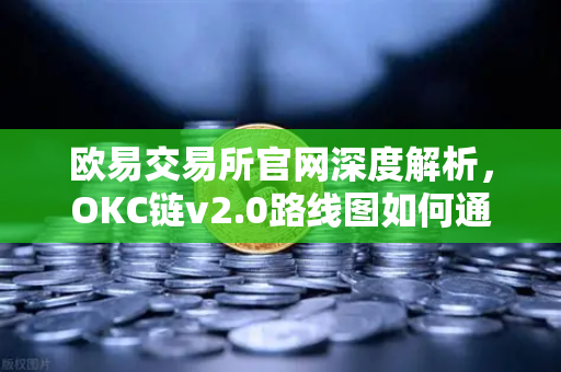欧易交易所官网深度解析，OKC链v2.0路线图如何通过并行执行重塑公链性能