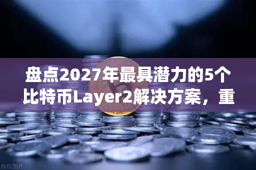 盘点2027年最具潜力的5个比特币Layer2解决方案，重塑加密生态的未来