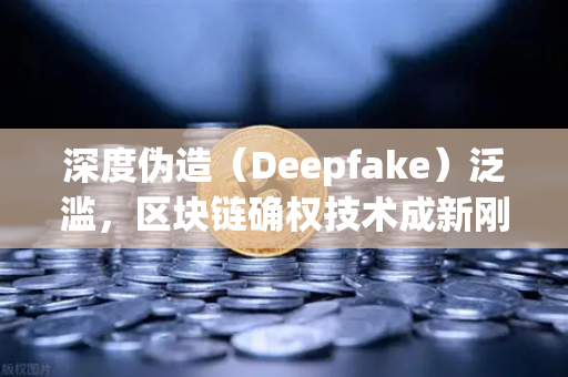 深度伪造（Deepfake）泛滥，区块链确权技术成新刚需，数字时代版权保护与交易安全的终极解方