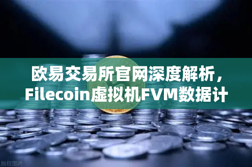 欧易交易所官网深度解析，Filecoin虚拟机FVM数据计算应用激增，生态价值迎来爆发