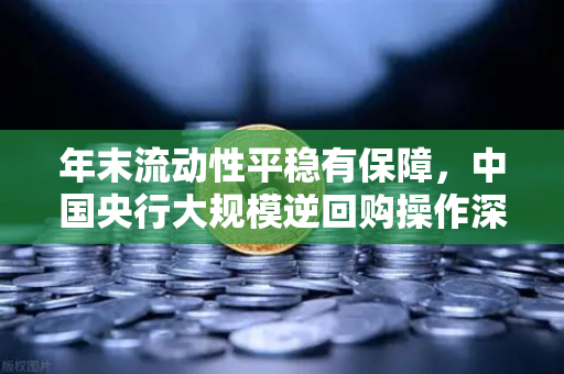 年末流动性平稳有保障，中国央行大规模逆回购操作深度解析与投资策略