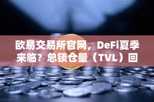 欧易交易所官网，DeFi夏季来临？总锁仓量（TVL）回升至千亿美元大关