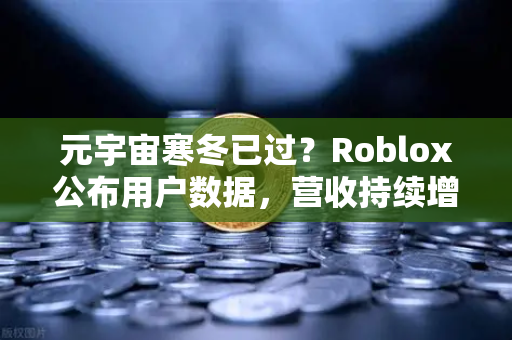 元宇宙寒冬已过？Roblox公布用户数据，营收持续增长，欧易交易所官网洞察数字资产新机遇