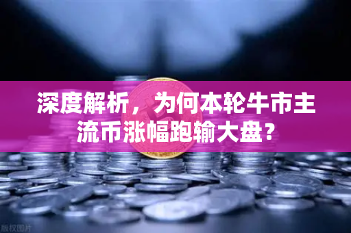 深度解析,为何本轮牛市主流币涨幅跑输大盘?-第1张图片-欧易交易所 深度解析,为何本轮牛市主流币涨幅跑输大盘?-第1张图片-欧易交易所