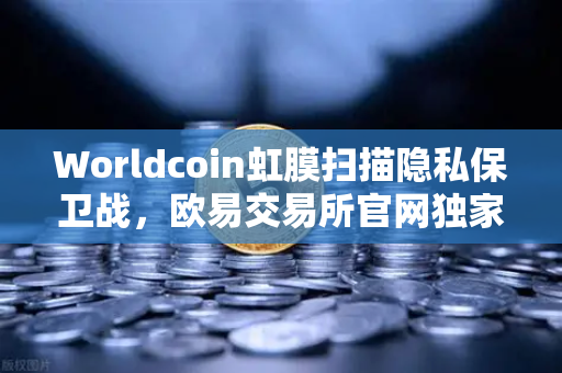 Worldcoin虹膜扫描隐私保卫战，欧易交易所官网独家专访首席技术官