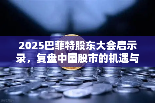2025巴菲特股东大会启示录，复盘中国股市的机遇与挑战