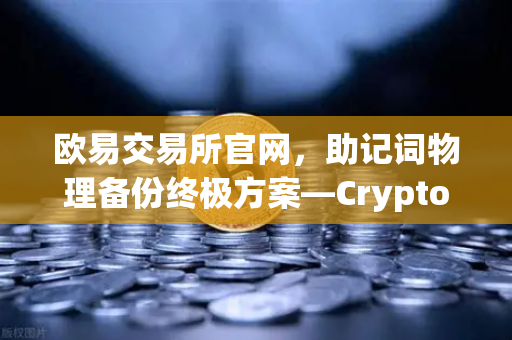 欧易交易所官网，助记词物理备份终极方案—Cryptosteel Capsule防物理破坏深度实测