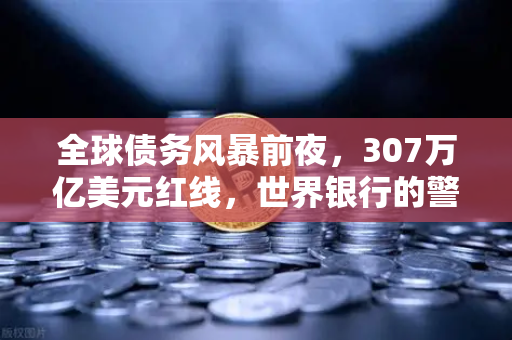 全球债务风暴前夜,307万亿美元红线,世界银行的警示与欧易交易所的资产避险启示-第1张图片-欧易交易所 全球债务风暴前夜,307万亿美元红线,世界银行的警示与欧易交易所的资产避险启示-第1张图片-欧易交易所