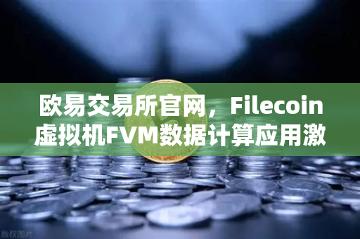 欧易交易所官网，Filecoin虚拟机FVM数据计算应用激增，开启链上数据新纪元