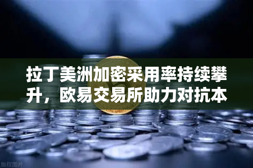 拉丁美洲加密采用率持续攀升，欧易交易所助力对抗本国货币贬值