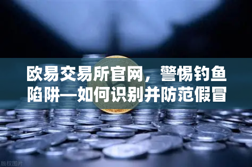 欧易交易所官网，警惕钓鱼陷阱—如何识别并防范假冒的欧易官方邮件？