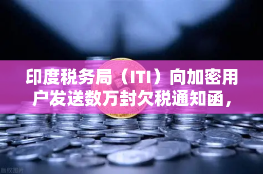 印度税务局（ITI）向加密用户发送数万封欠税通知函，加密税务合规风暴来袭
