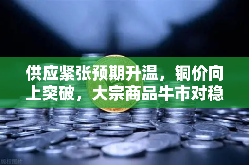 供应紧张预期升温，铜价向上突破，大宗商品牛市对稳定币储备的深层影响