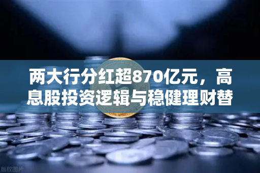 两大行分红超870亿元，高息股投资逻辑与稳健理财替代方案全解析