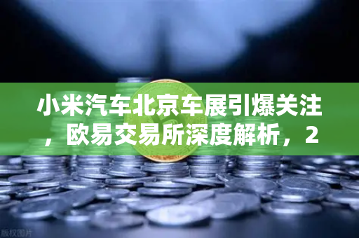 小米汽车北京车展引爆关注，欧易交易所深度解析，2026股市生存法则全攻略