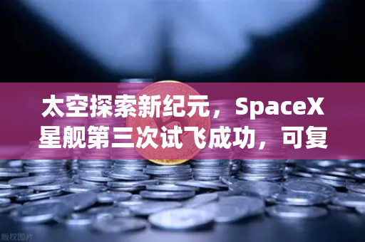 太空探索新纪元,SpaceX星舰第三次试飞成功,可复用火箭技术带动交易所行业革新-第1张图片-欧易交易所 太空探索新纪元,SpaceX星舰第三次试飞成功,可复用火箭技术带动交易所行业革新-第1张图片-欧易交易所