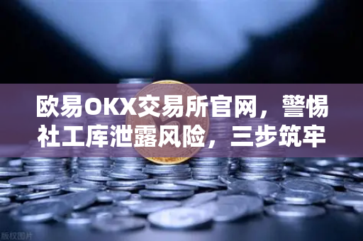 欧易OKX交易所官网，警惕社工库泄露风险，三步筑牢资产安全防线