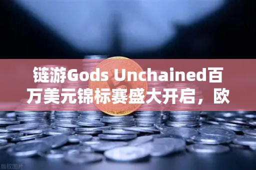 链游Gods Unchained百万美元锦标赛盛大开启，欧易交易所助力玩家赢取巅峰奖励