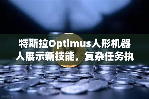 特斯拉Optimus人形机器人展示新技能，复杂任务执行能力突破，未来应用前景广阔