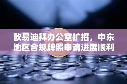 欧易迪拜办公室扩招，中东地区合规牌照申请进展顺利，全球战略加速布局